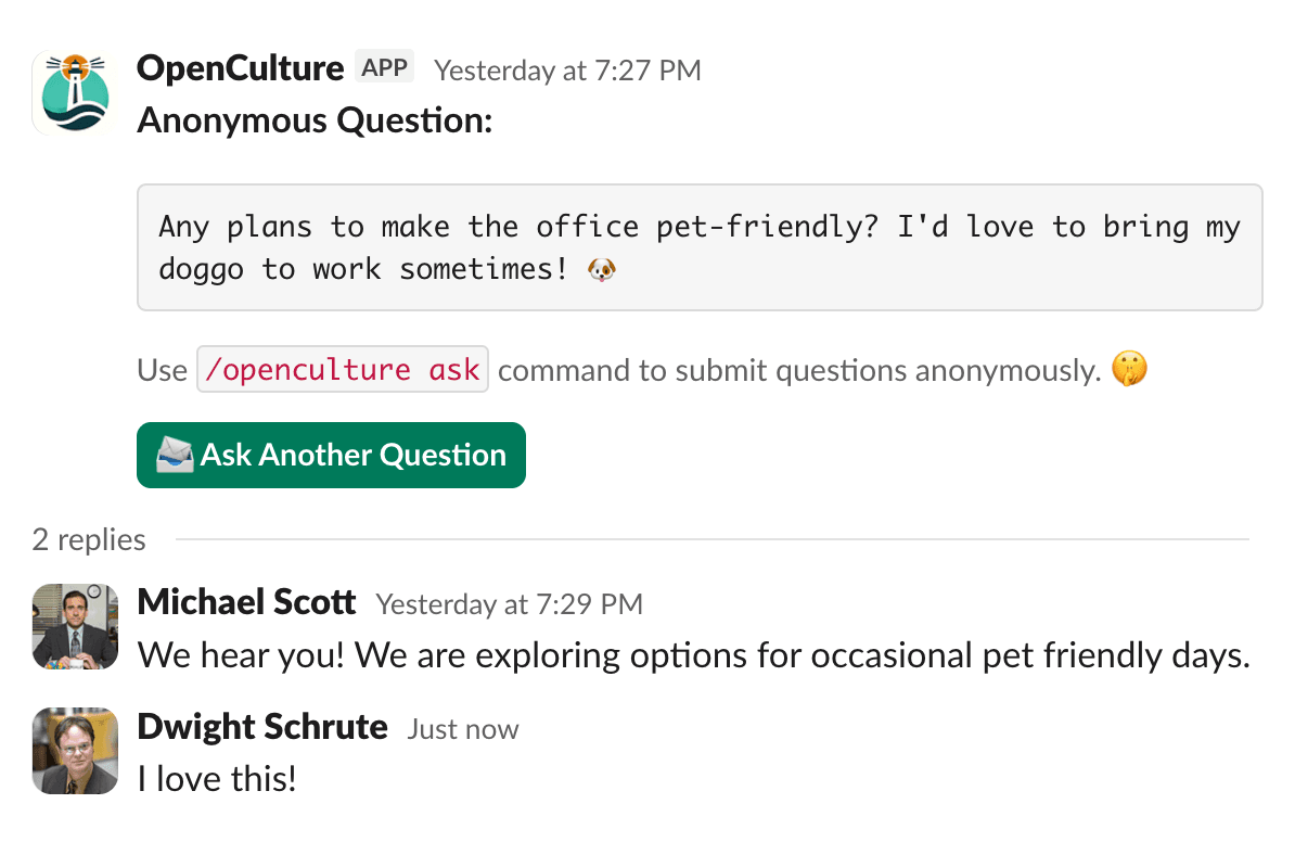 A Slack message from the OpenCulture app titled 'Anonymous Question:' showing the posted question 'Any plans to make the office pet-friendly? I'd love to bring my doggo to work sometimes!' Below it, a note reads 'Use /openculture ask command to submit questions anonymously.' alongside a green 'Ask Another Question' button. Two threaded replies follow: Michael Scott responding 'We hear you! We are exploring options for occasional pet friendly days.' and Dwight Schrute adding 'I love this!'