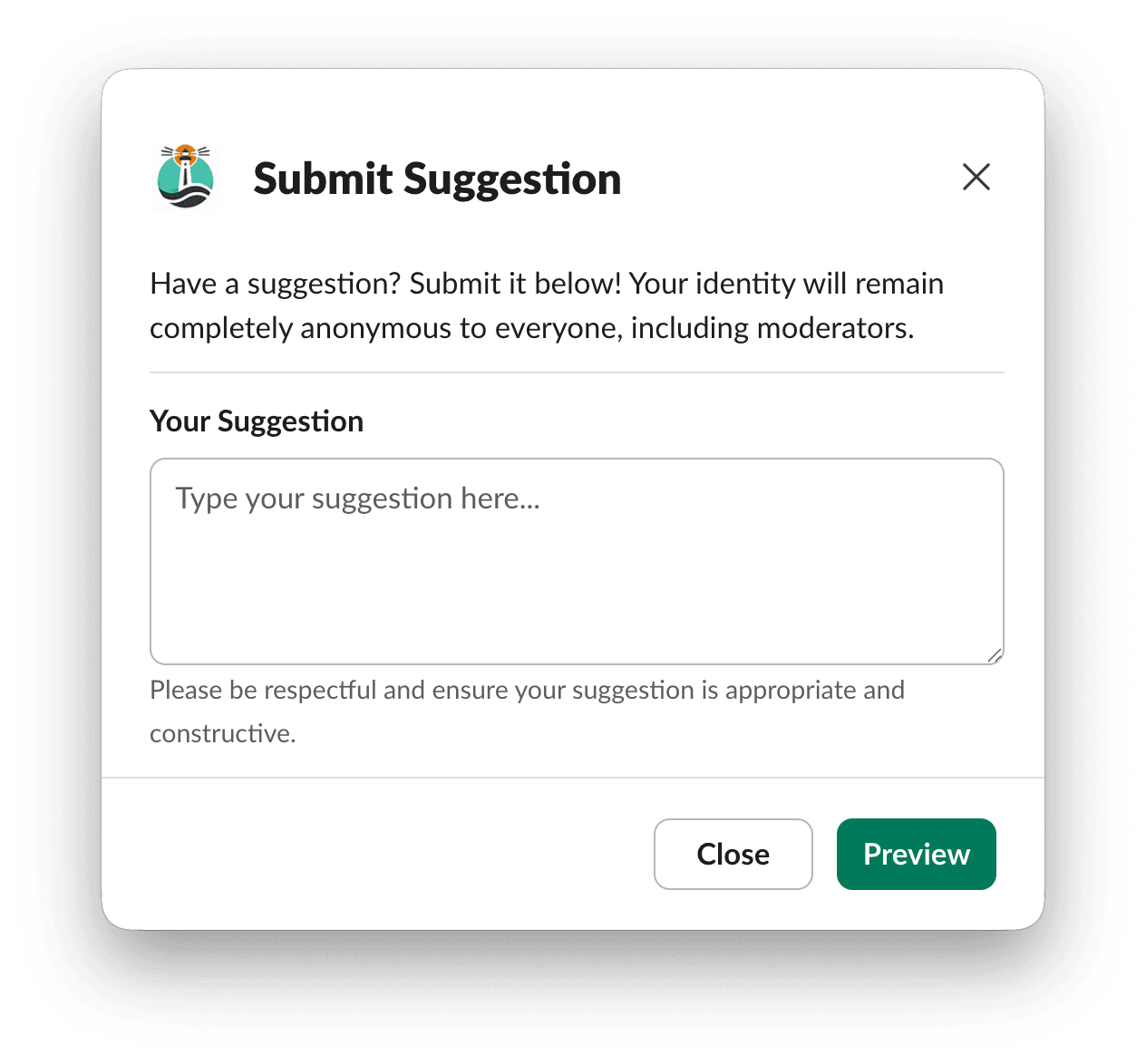 Screenshot of a Slack pop-up titled 'Submit Suggestion'. It invites users to submit a suggestion, assuring their identity will remain completely anonymous to everyone, including moderators. A text box labeled 'Your Suggestion' prompts 'Type your suggestion here...'. A reminder below asks users to be respectful and ensure their suggestion is appropriate and constructive. Two buttons are presented at the bottom: 'Close' to exit the pop-up and 'Preview' to review the suggestion.